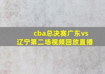 cba总决赛广东vs辽宁第二场视频回放直播