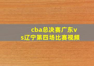 cba总决赛广东vs辽宁第四场比赛视频