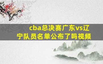 cba总决赛广东vs辽宁队员名单公布了吗视频