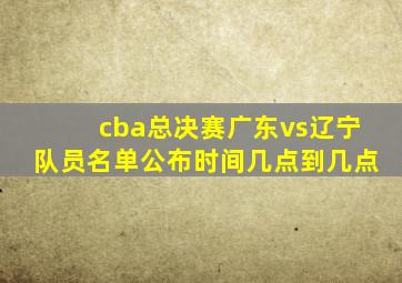 cba总决赛广东vs辽宁队员名单公布时间几点到几点