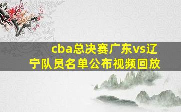 cba总决赛广东vs辽宁队员名单公布视频回放