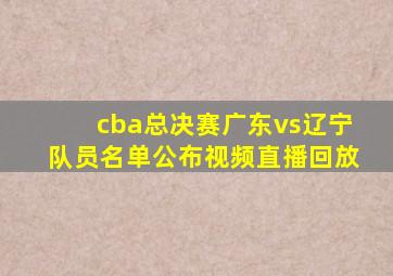 cba总决赛广东vs辽宁队员名单公布视频直播回放