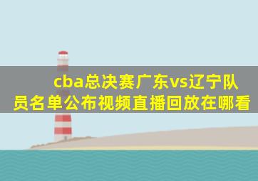 cba总决赛广东vs辽宁队员名单公布视频直播回放在哪看