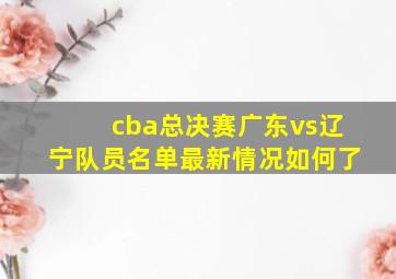 cba总决赛广东vs辽宁队员名单最新情况如何了