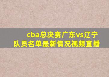 cba总决赛广东vs辽宁队员名单最新情况视频直播