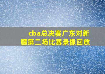 cba总决赛广东对新疆第二场比赛录像回放