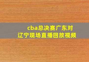 cba总决赛广东对辽宁现场直播回放视频