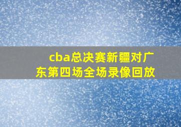 cba总决赛新疆对广东第四场全场录像回放