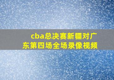 cba总决赛新疆对广东第四场全场录像视频