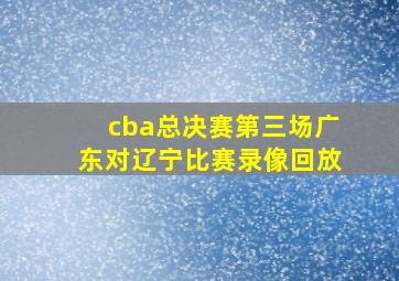 cba总决赛第三场广东对辽宁比赛录像回放