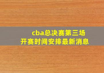 cba总决赛第三场开赛时间安排最新消息