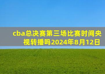 cba总决赛第三场比赛时间央视转播吗2024年8月12日