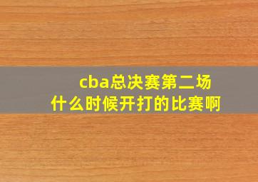 cba总决赛第二场什么时候开打的比赛啊