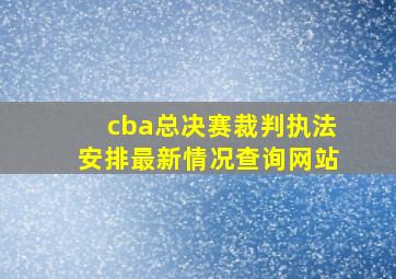 cba总决赛裁判执法安排最新情况查询网站