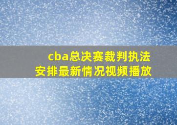 cba总决赛裁判执法安排最新情况视频播放