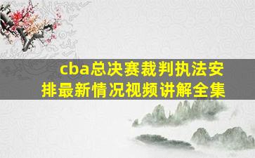 cba总决赛裁判执法安排最新情况视频讲解全集