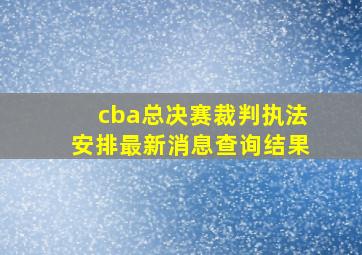 cba总决赛裁判执法安排最新消息查询结果