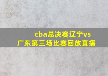 cba总决赛辽宁vs广东第三场比赛回放直播