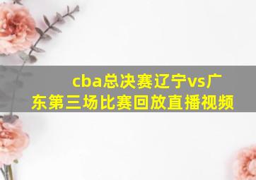 cba总决赛辽宁vs广东第三场比赛回放直播视频