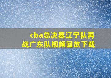 cba总决赛辽宁队再战广东队视频回放下载