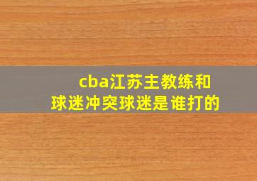 cba江苏主教练和球迷冲突球迷是谁打的