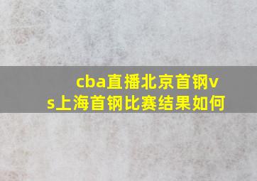 cba直播北京首钢vs上海首钢比赛结果如何