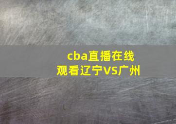 cba直播在线观看辽宁VS广州