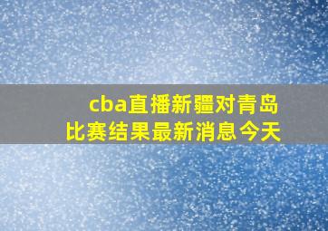 cba直播新疆对青岛比赛结果最新消息今天