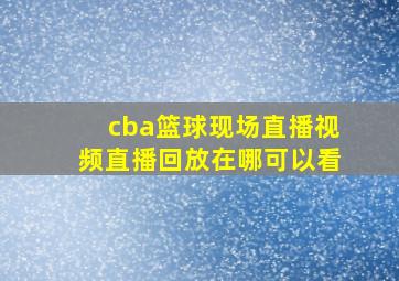 cba篮球现场直播视频直播回放在哪可以看