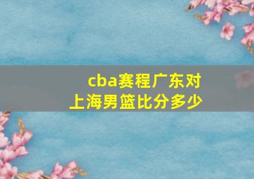 cba赛程广东对上海男篮比分多少