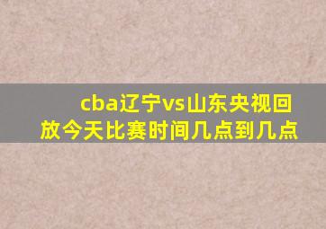 cba辽宁vs山东央视回放今天比赛时间几点到几点