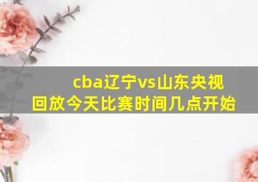 cba辽宁vs山东央视回放今天比赛时间几点开始