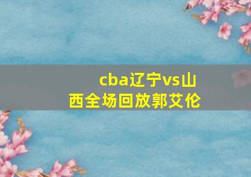 cba辽宁vs山西全场回放郭艾伦