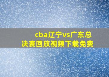 cba辽宁vs广东总决赛回放视频下载免费