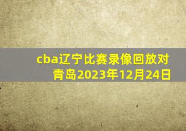 cba辽宁比赛录像回放对青岛2023年12月24日