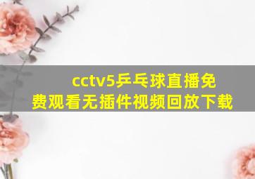 cctv5乒乓球直播免费观看无插件视频回放下载