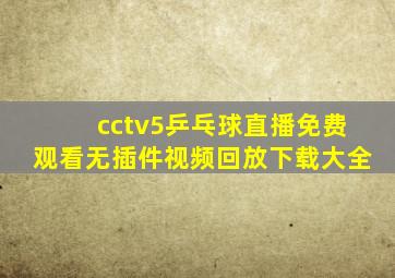 cctv5乒乓球直播免费观看无插件视频回放下载大全