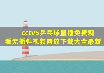 cctv5乒乓球直播免费观看无插件视频回放下载大全最新