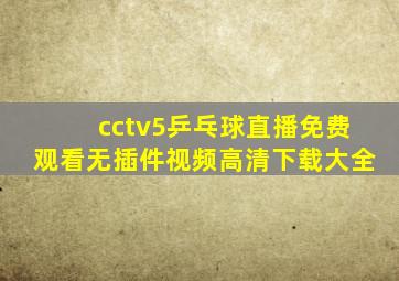 cctv5乒乓球直播免费观看无插件视频高清下载大全