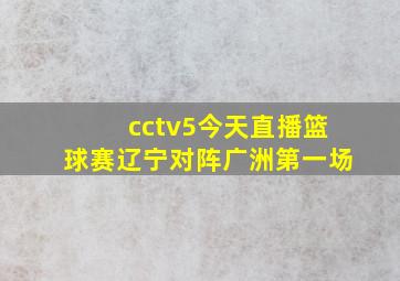 cctv5今天直播篮球赛辽宁对阵广洲第一场