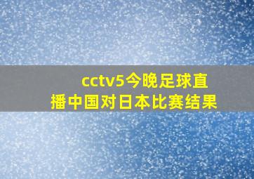 cctv5今晚足球直播中国对日本比赛结果