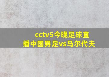 cctv5今晚足球直播中国男足vs马尔代夫