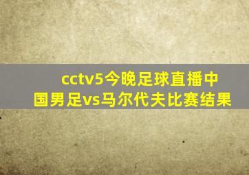 cctv5今晚足球直播中国男足vs马尔代夫比赛结果