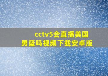 cctv5会直播美国男篮吗视频下载安卓版