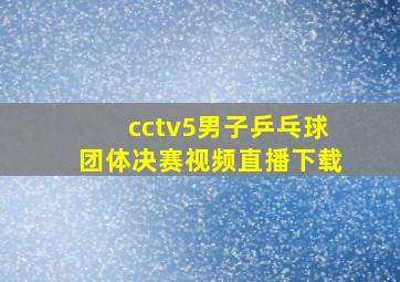 cctv5男子乒乓球团体决赛视频直播下载