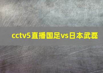 cctv5直播国足vs日本武磊