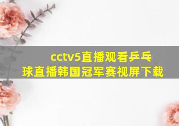 cctv5直播观看乒乓球直播韩国冠军赛视屏下载