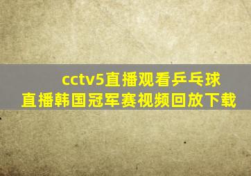 cctv5直播观看乒乓球直播韩国冠军赛视频回放下载