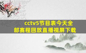 cctv5节目表今天全部赛程回放直播视屏下载