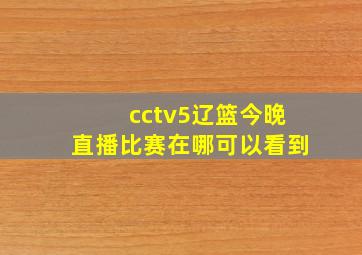 cctv5辽篮今晚直播比赛在哪可以看到